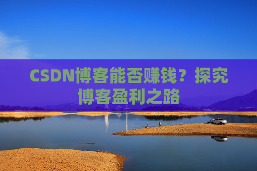 CSDN博客能否赚钱？探究博客盈利之路